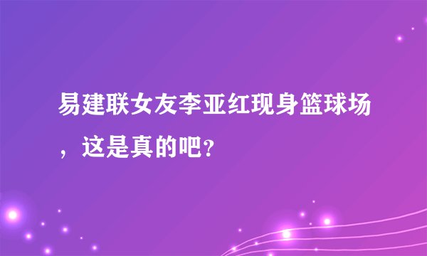 易建联女友李亚红现身篮球场，这是真的吧？
