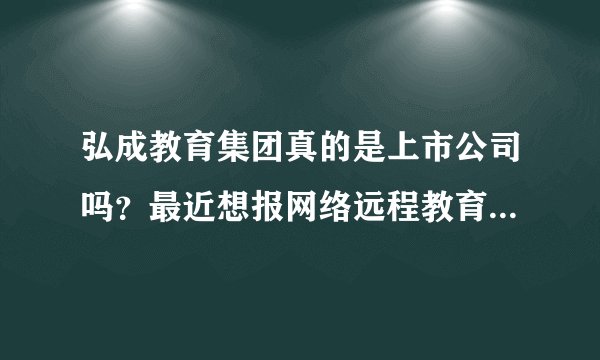 弘成教育集团真的是上市公司吗？最近想报网络远程教育，不知道他们资质怎么样？跪求靠谱答案。