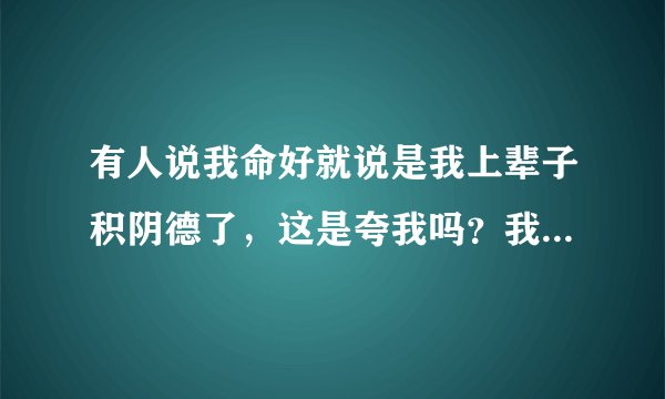 有人说我命好就说是我上辈子积阴德了，这是夸我吗？我怎么感觉这么别扭。