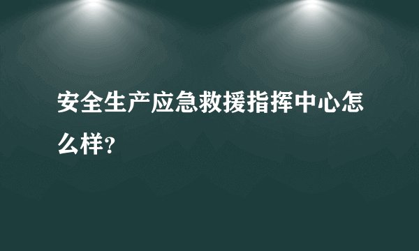 安全生产应急救援指挥中心怎么样？
