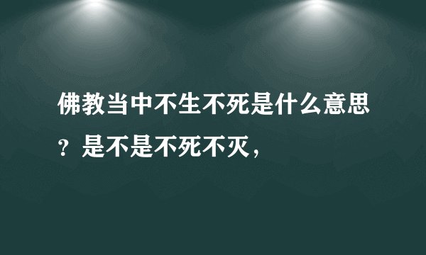 佛教当中不生不死是什么意思？是不是不死不灭，