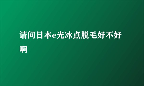 请问日本e光冰点脱毛好不好啊