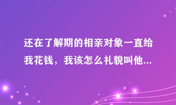 还在了解期的相亲对象一直给我花钱,我该怎么礼貌叫他不要这样做?