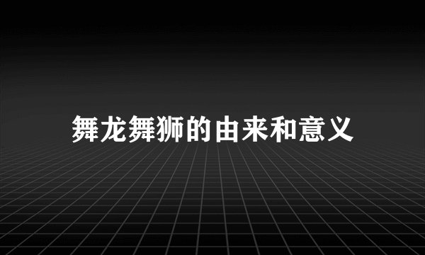 舞龙舞狮的由来和意义