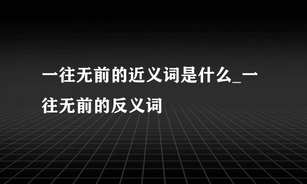 一往无前的近义词是什么_一往无前的反义词
