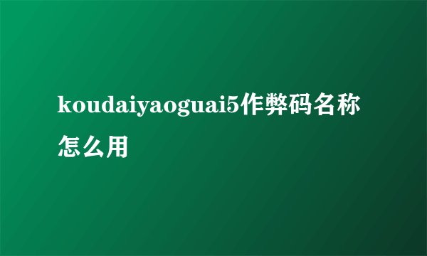 koudaiyaoguai5作弊码名称怎么用