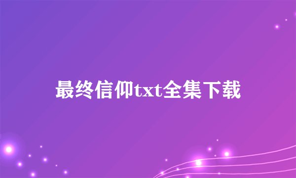 最终信仰txt全集下载