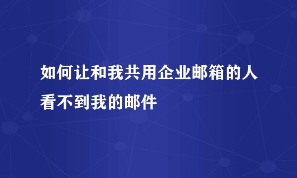如何让和我共用企业邮箱的人看不到我的邮件