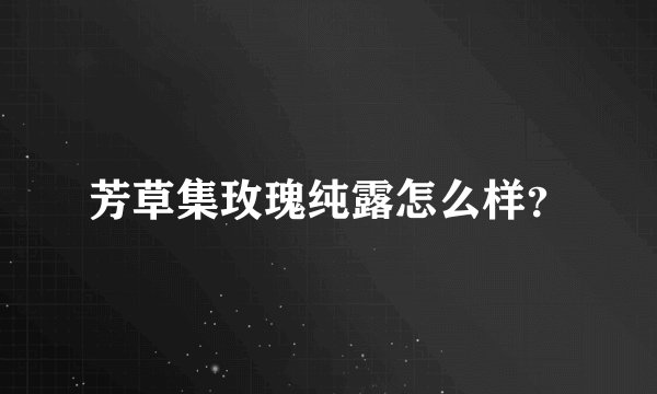 芳草集玫瑰纯露怎么样?