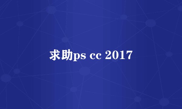 求助ps cc 2017