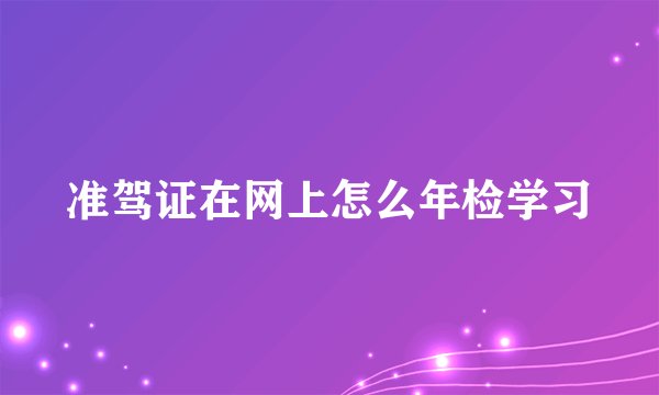 准驾证在网上怎么年检学习