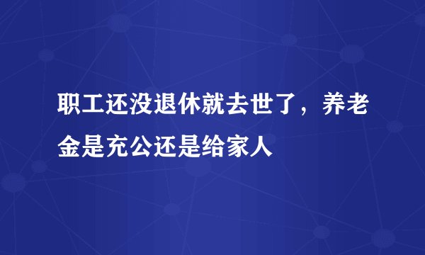 职工还没退休就去世了，养老金是充公还是给家人