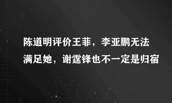 陈道明评价王菲，李亚鹏无法满足她，谢霆锋也不一定是归宿