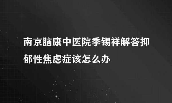 南京脑康中医院季锡祥解答抑郁性焦虑症该怎么办