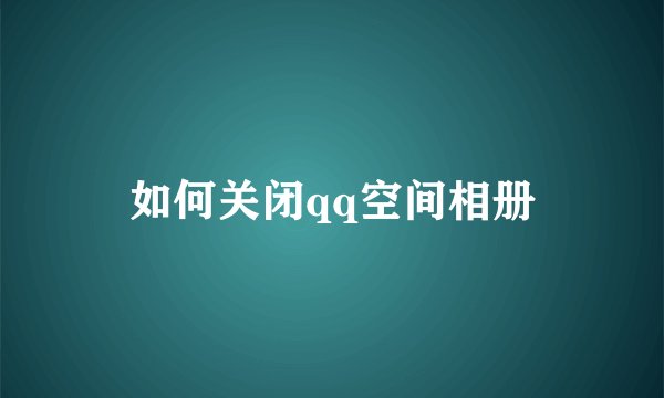 如何关闭qq空间相册
