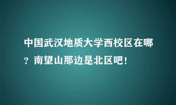 中国武汉地质大学西校区在哪？南望山那边是北区吧！