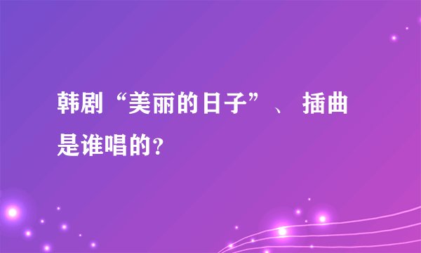 韩剧“美丽的日子”、 插曲是谁唱的？