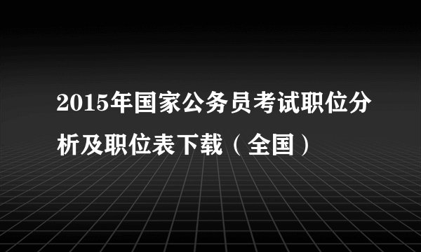 2015年国家公务员考试职位分析及职位表下载（全国）