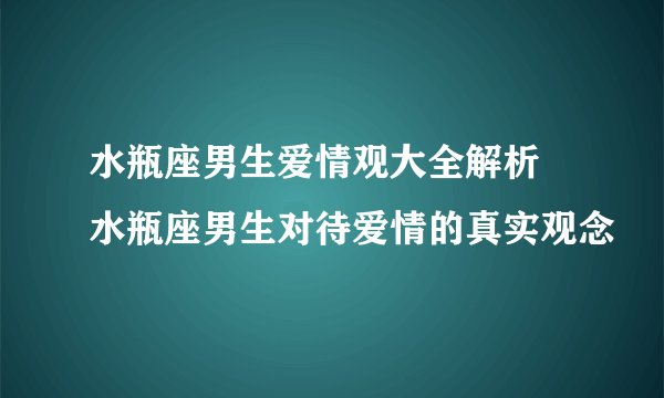 水瓶座男生爱情观大全解析 水瓶座男生对待爱情的真实观念