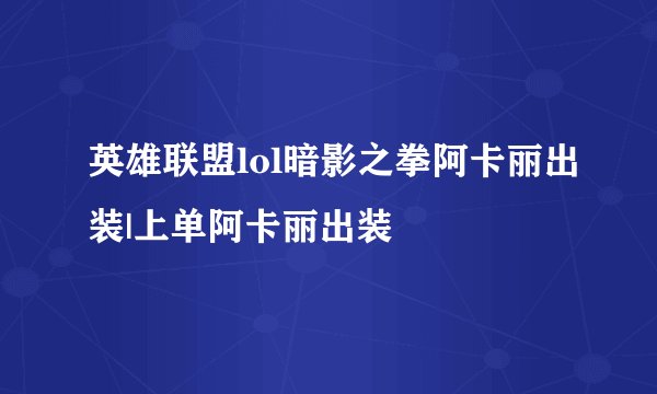 英雄联盟lol暗影之拳阿卡丽出装|上单阿卡丽出装