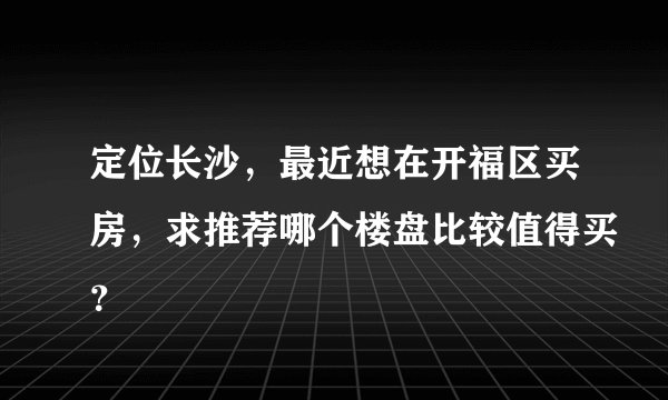 定位长沙，最近想在开福区买房，求推荐哪个楼盘比较值得买？