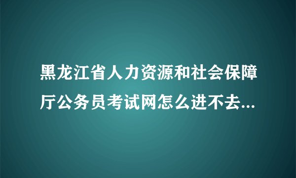 黑龙江省人力资源和社会保障厅公务员考试网怎么进不去了？？大家知道什么原因吗？