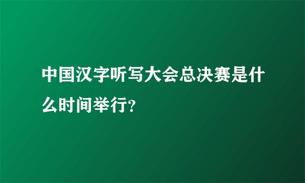 中国汉字听写大会总决赛是什么时间举行？