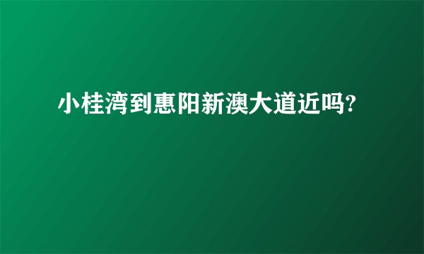 小桂湾到惠阳新澳大道近吗?