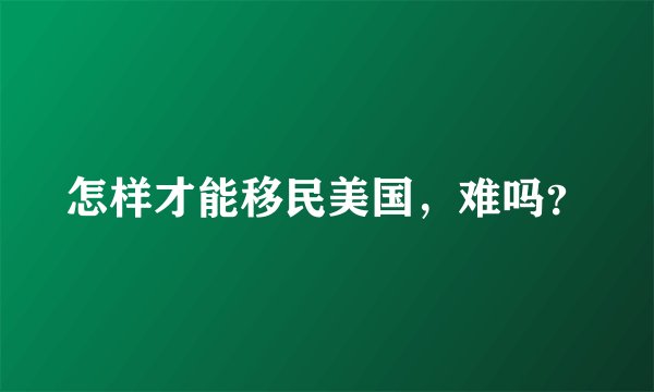 怎样才能移民美国，难吗？