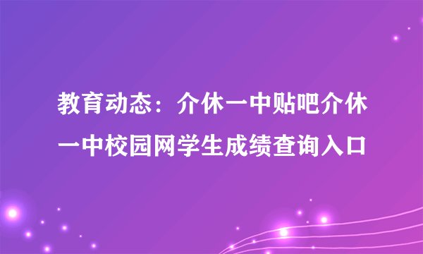 教育动态：介休一中贴吧介休一中校园网学生成绩查询入口