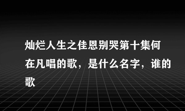 灿烂人生之佳恩别哭第十集何在凡唱的歌,是什么名字,谁的歌