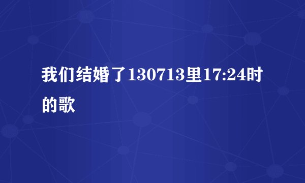 我们结婚了130713里17:24时的歌