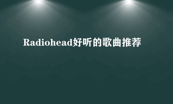 Radiohead好听的歌曲推荐