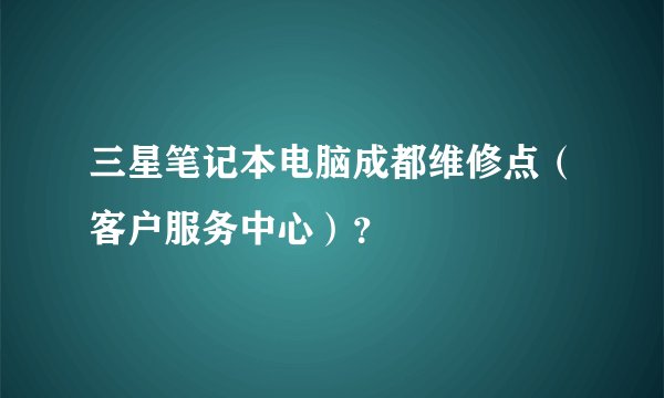 三星笔记本电脑成都维修点（客户服务中心）？
