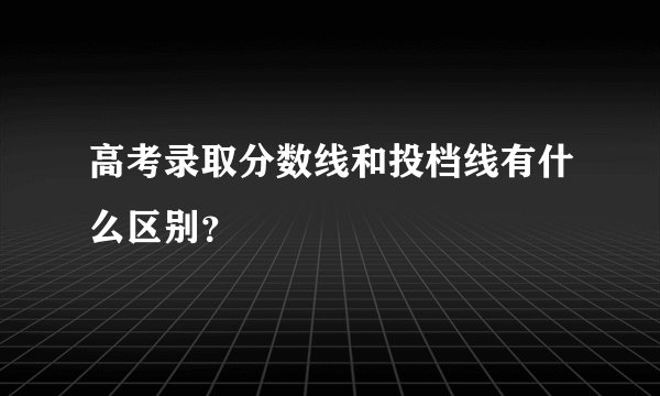 高考录取分数线和投档线有什么区别？