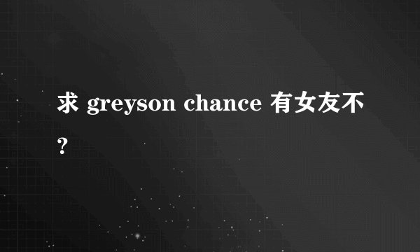 求 greyson chance 有女友不？