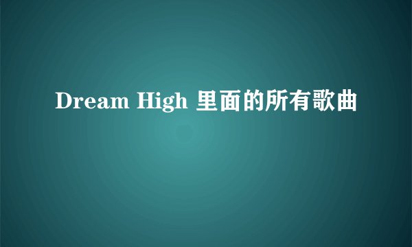 Dream High 里面的所有歌曲