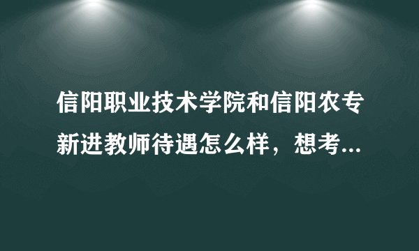 信阳职业技术学院和信阳农专新进教师待遇怎么样，想考这两个学校的老师。。。