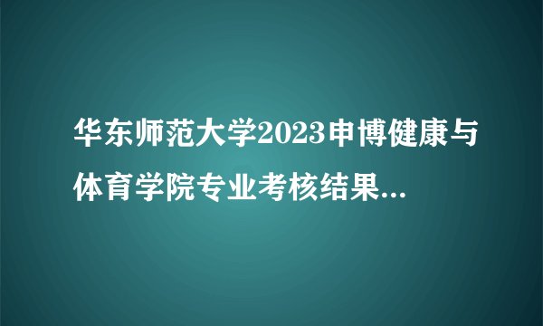 华东师范大学2023申博健康与体育学院专业考核结果出了没有,怎么这么慢