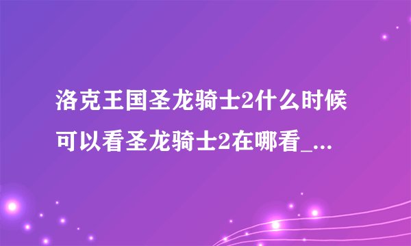 洛克王国圣龙骑士2什么时候可以看圣龙骑士2在哪看_飞外洛克王国