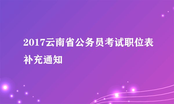 2017云南省公务员考试职位表补充通知