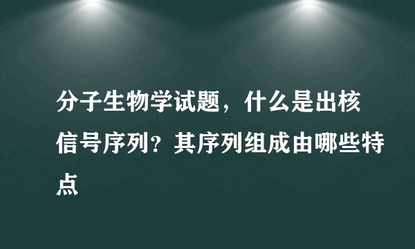 分子生物学试题，什么是出核信号序列？其序列组成由哪些特点