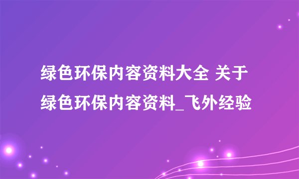 绿色环保内容资料大全 关于绿色环保内容资料_飞外经验