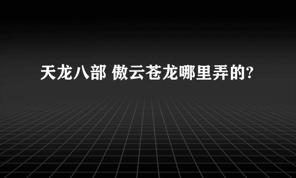 天龙八部 傲云苍龙哪里弄的?