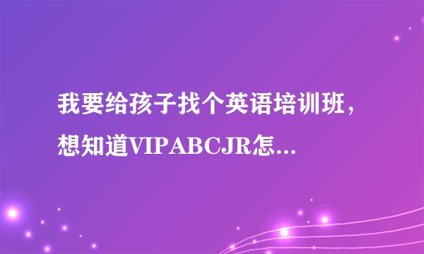 我要给孩子找个英语培训班，想知道VIPABCJR怎么样啊？