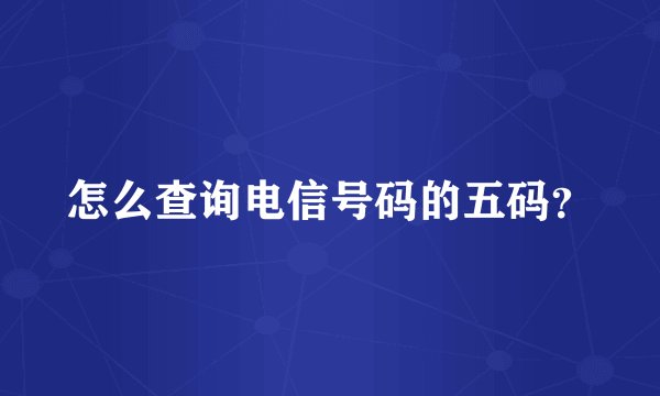 怎么查询电信号码的五码？