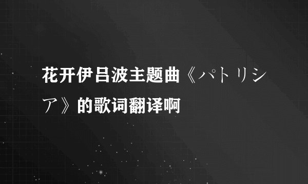 花开伊吕波主题曲《パトリシア》的歌词翻译啊