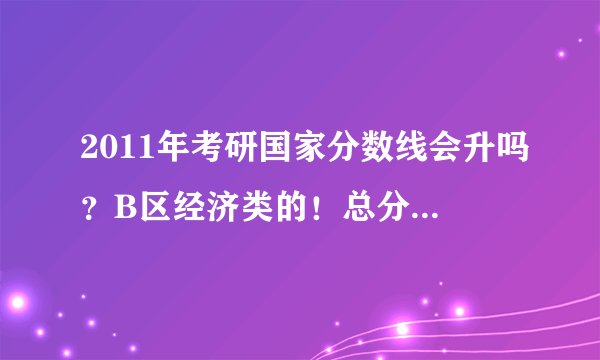 2011年考研国家分数线会升吗？B区经济类的！总分数线去年320，今年会更高吗？