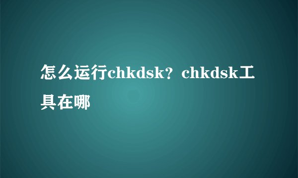 怎么运行chkdsk?chkdsk工具在哪
