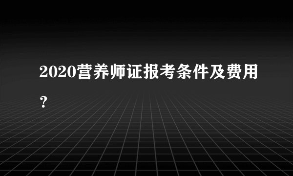 2020营养师证报考条件及费用？